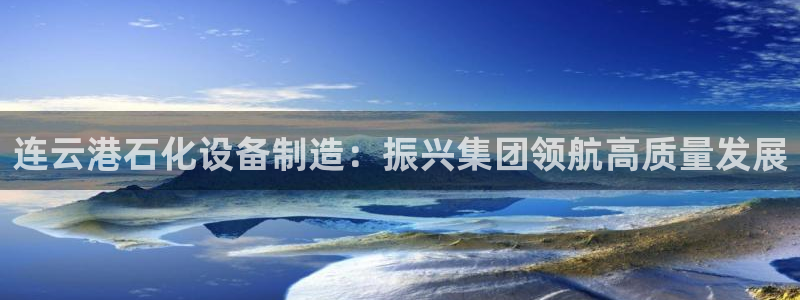 彩神v8首页：连云港石化设备制造：振兴集团领航高质量发展
