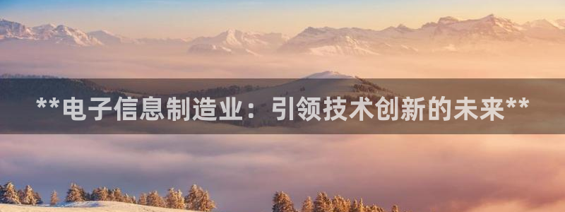 彩神v8iii：**电子信息制造业：引领技术创新的未来**