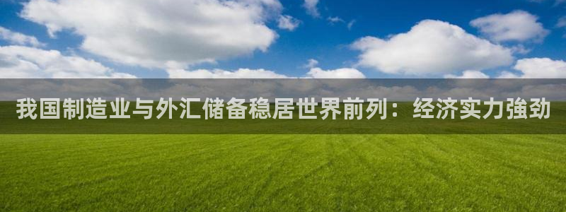 大发彩神争：我国制造业与外汇储备稳居世界前列：经济实力強劲