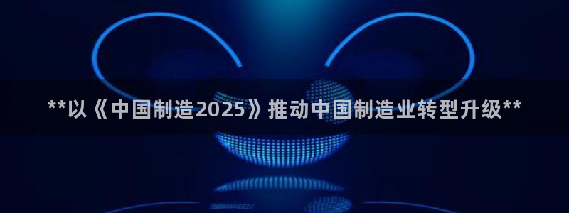 下载彩神通关注金码：**以《中国制造2025》推动中国制造业转型升级**