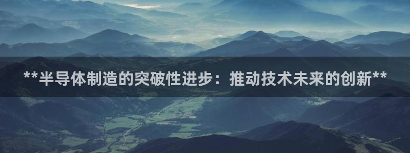 彩神vll官网在线登录：**半导体制造的突破性进步：推动技术未来的创新**