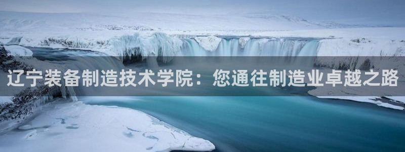 彩神V集团公司：辽宁装备制造技术学院：您通往制造业卓越之路