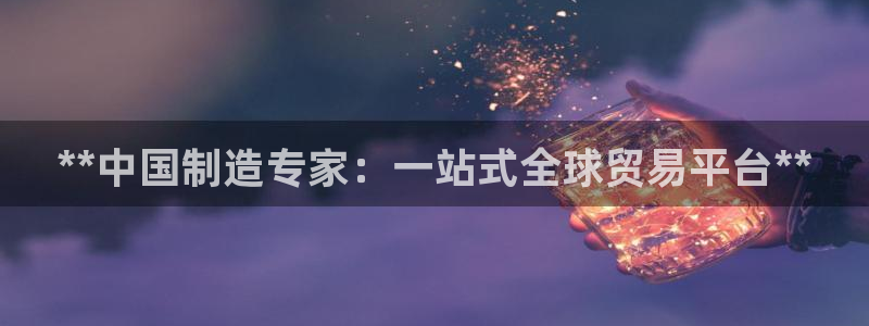 彩神大发官网：**中国制造专家：一站式全球贸易平台**