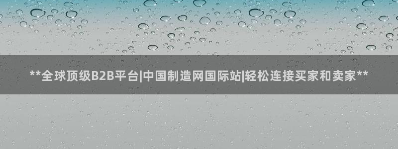 新版彩神v8登录不上去：**全球顶级B2B平台|中国制造网国际站|轻松连接买家和卖家**