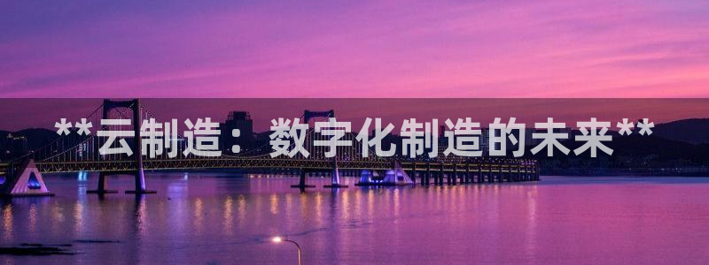 彩神大发官网：**云制造：数字化制造的未来**