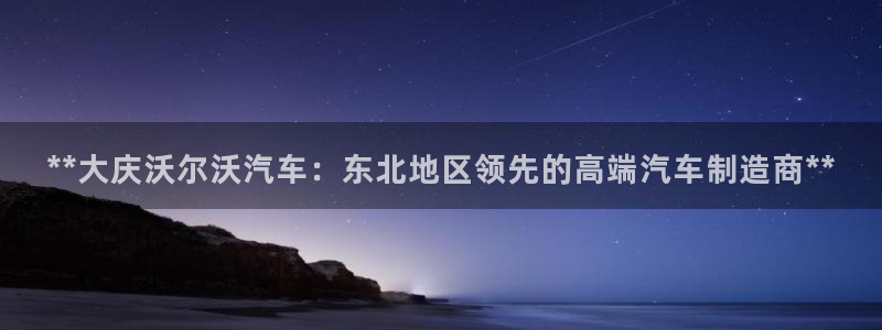 彩神VI首页：**大庆沃尔沃汽车：东北地区领先的高端汽车制造