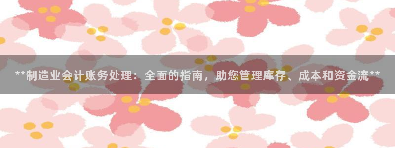 彩神8官网下：**制造业会计账务处理：全面的指南，助您管理库存、成本和资金流**