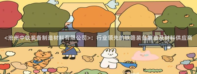 所有彩神购买首页：<沧州中铁装备制造材料有限公司>：行业领先