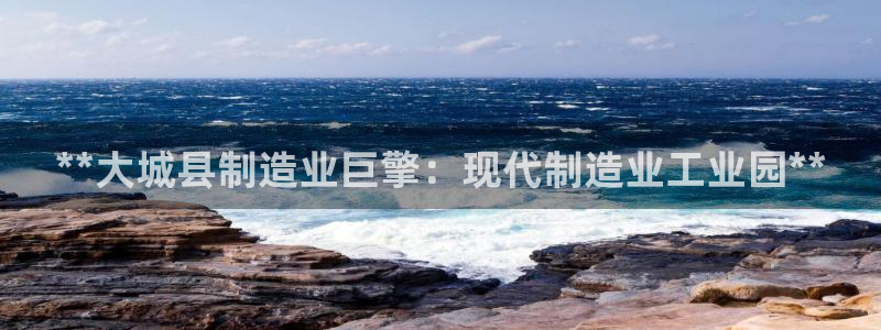 v大发彩神8iii：**大城县制造业巨擎：现代制造业工业园**