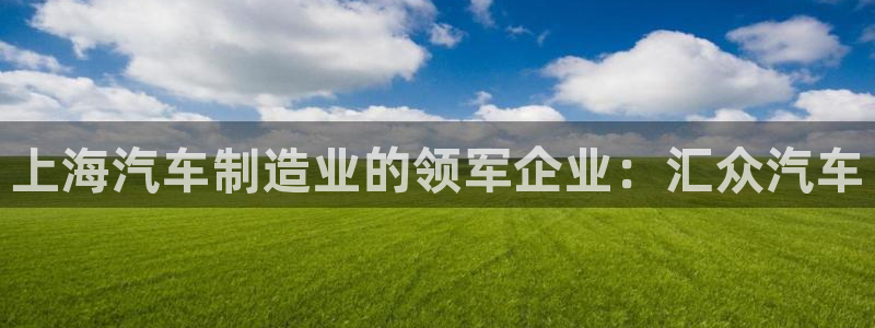 彩神争霸官方下载：上海汽车制造业的领军企业：汇众汽车