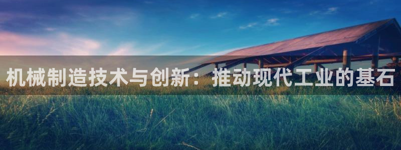 新版彩神v8登录教程：机械制造技术与创新：推动现代工业的基石