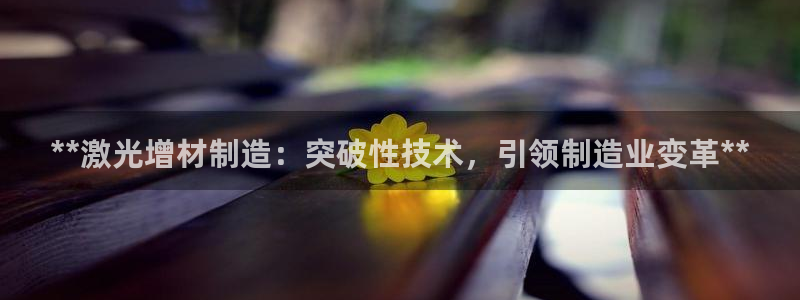 彩神ii官方网：**激光增材制造：突破性技术，引领制造业变革**