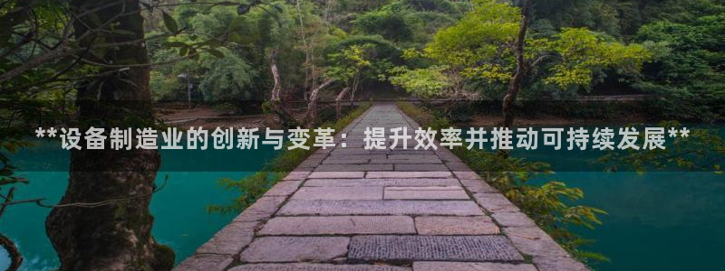 彩神是正规平台吗安全吗：**设备制造业的创新与变革：提升效率并推动可持续发展**