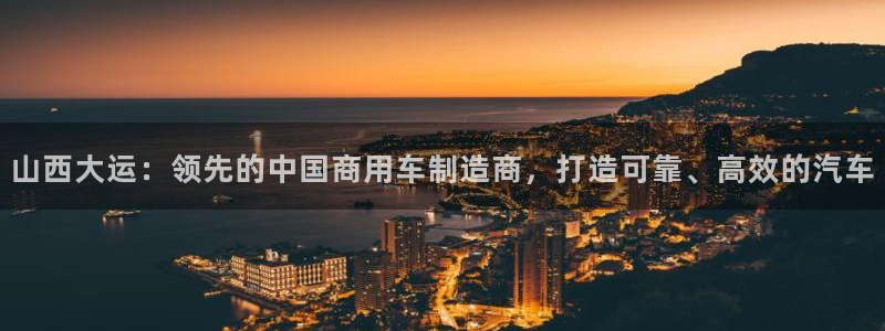 彩神ⅴll用户登录：山西大运：领先的中国商用车制造商，打造可