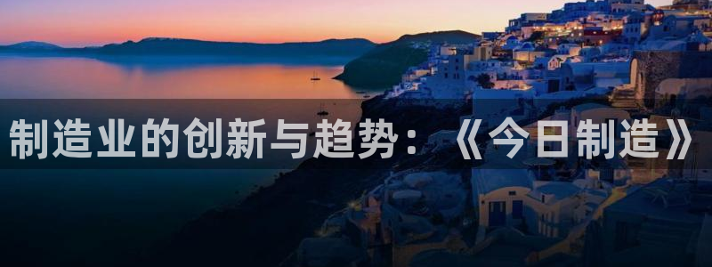 彩神赢的钱是哪里来的啊：制造业的创新与趋势：《今日制造》