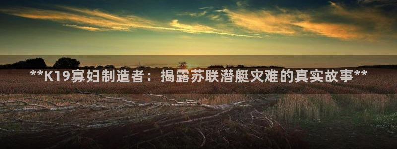 彩神邀请码:00-00-3267：**K19寡妇制造者：揭露苏联潜艇灾难的真实故事**