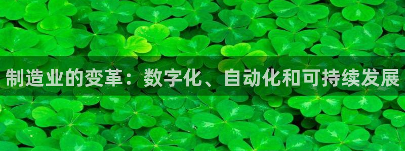 彩神是正规平台吗：制造业的变革：数字化、自动化和可持续发展