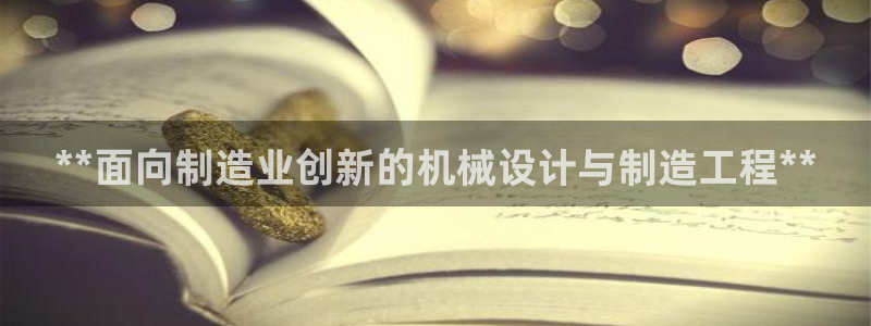 彩神可以提现吗：**面向制造业创新的机械设计与制造工程**