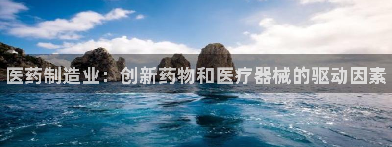 彩神iv争霸购彩大厅：医药制造业：创新药物和医疗器械的驱动因素