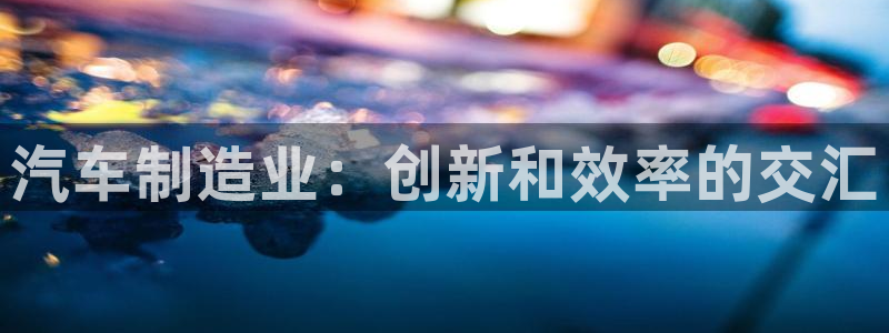 彩神velcome购彩大厅：汽车制造业：创新和效率的交汇
