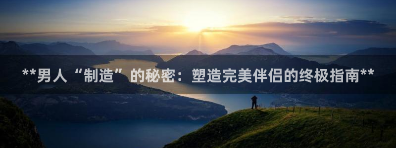 彩神8是正规平台吗：**男人“制造”的秘密：塑造完美伴侣的终极指南**