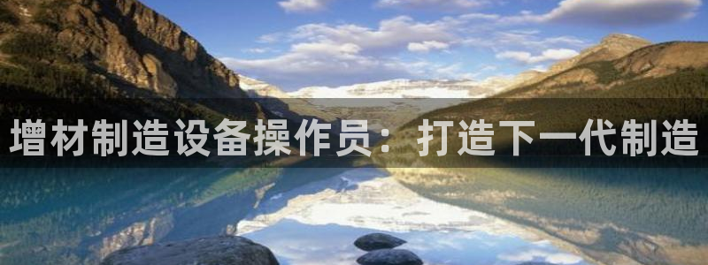 彩神是正规平台吗安全吗：增材制造设备操作员：打造下一代制造