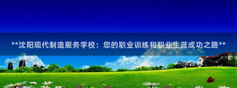 彩神是怎样一个平台：**沈阳现代制造服务学校：您的职业训练和职业生涯成功之路**