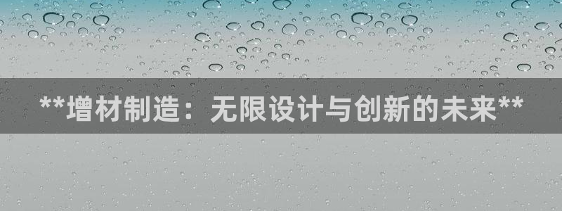 彩神大发云：**增材制造：无限设计与创新的未来**