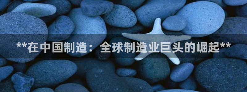 v彩神88iii：**在中国制造：全球制造业巨头的崛起**