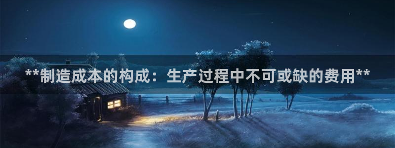 彩神8是正规平台吗安全吗：**制造成本的构成：生产过程中不可