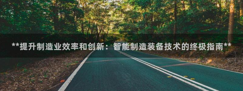 彩神官方网站登录是多少：**提升制造业效率和创新：智能制造装