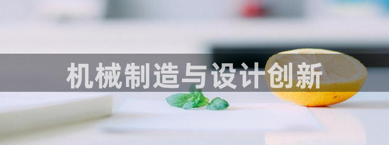 彩神ⅴll用户登录：机械制造与设计创新