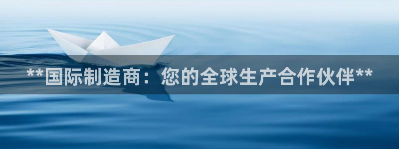 下载彩神乐发V：**国际制造商：您的全球生产合作伙伴**