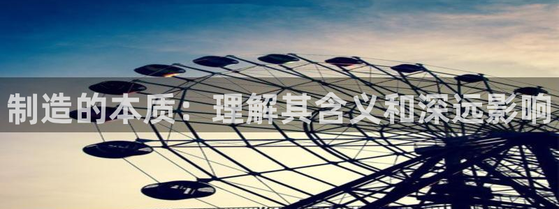 彩神vll购彩大厅大众：制造的本质：理解其含义和深远影响