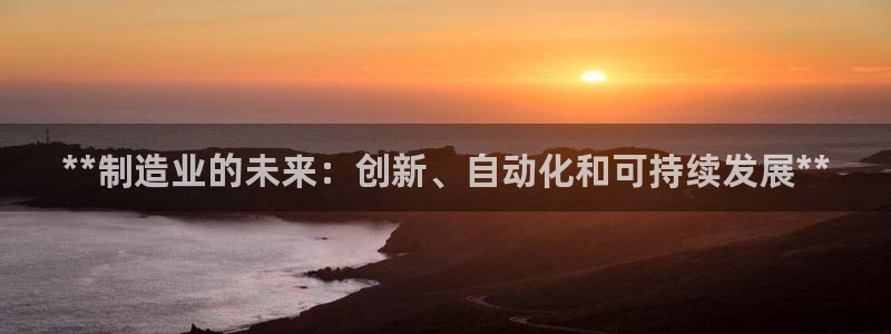 彩神ix能赚钱吗：**制造业的未来：创新、自动化和可持续发展**