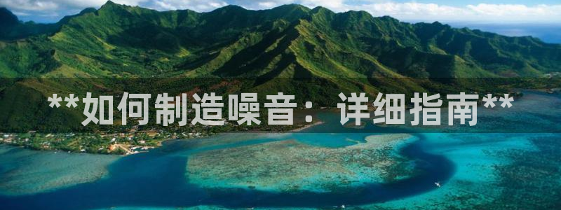 彩神平台之间是什么关系：**如何制造噪音：详细指南**