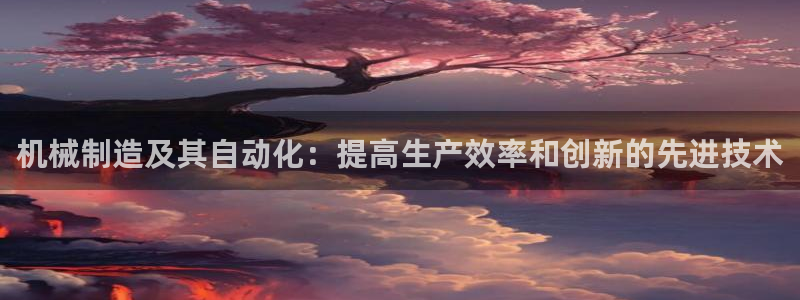 彩神官方网站登录是多少：机械制造及其自动化：提高生产效率和创新的先进技术