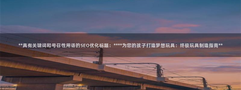 新版彩神v8登录：**具有关键词和号召性用语的SEO优化标题：****为您的孩子打造梦想玩具：终极玩具制造指南