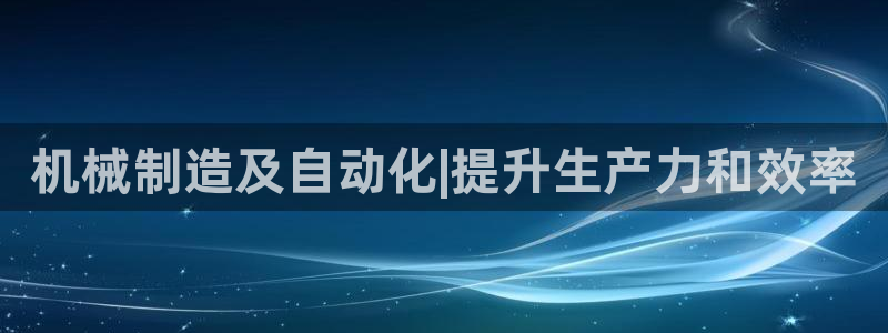 彩神v8是真的挣钱吗安全吗：机械制造及自动化|提升生产力和效率