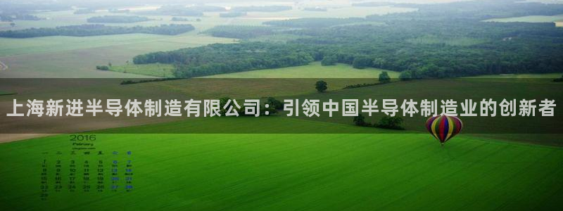 彩神v8平台正规吗安全吗：上海新进半导体制造有限公司：引领中国半导体制造业的创新者