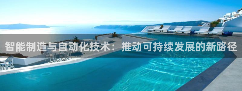 彩神ⅴll用户登录：智能制造与自动化技术：推动可持续发展的新路径