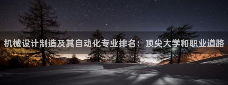 彩神盈利图片：机械设计制造及其自动化专业排名：顶尖大学和职业道路