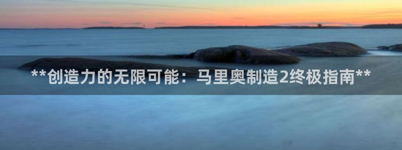 彩神购彩购彩大厅入口v：**创造力的无限可能：马里奥制造2终极指南**