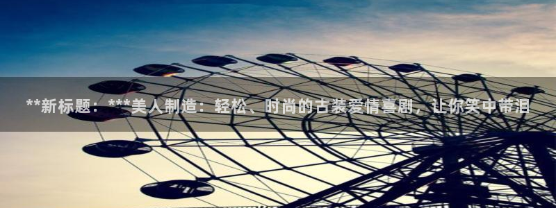 彩神v违法么：**新标题：***美人制造：轻松、时尚的古装爱情喜剧，让你笑中带泪