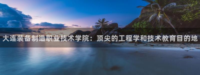 彩神ix官网：大连装备制造职业技术学院：顶尖的工程学和技术教育目的地