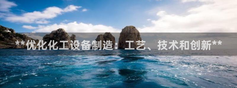 彩神vll首页：**优化化工设备制造：工艺、技术和创新**