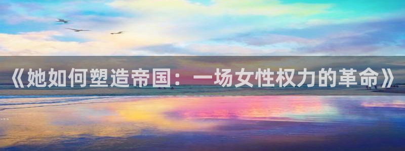 彩神争霸官方下载2017：《她如何塑造帝国：一场女性权力的革命》
