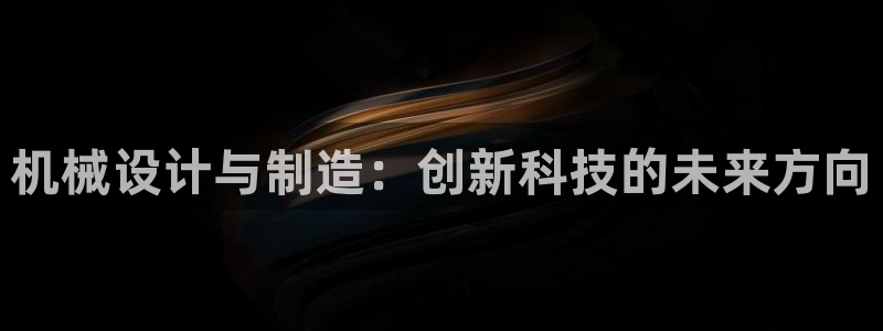 彩神Vll：机械设计与制造：创新科技的未来方向
