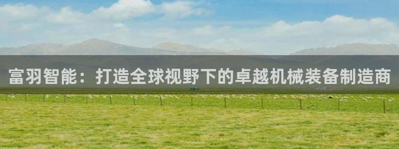 彩神v8是真的挣钱吗安全吗：富羽智能：打造全球视野下的卓越机械装备制造商