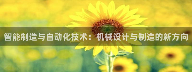新版彩神v8登录教程：智能制造与自动化技术：机械设计与制造的新方向
